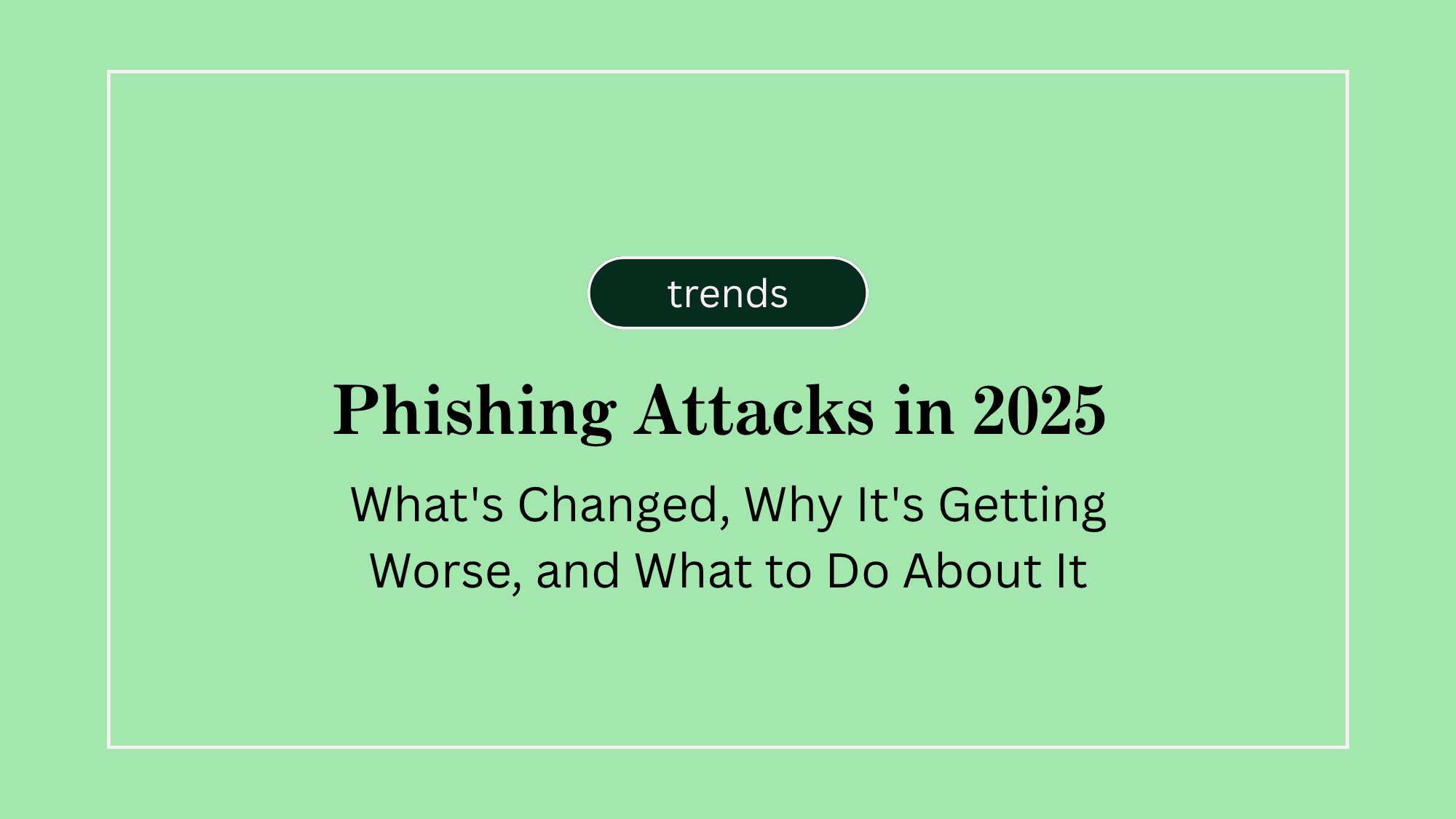 Phishing Attacks in 2025: What's Changed, Why It's Getting Worse, and What to Do About It