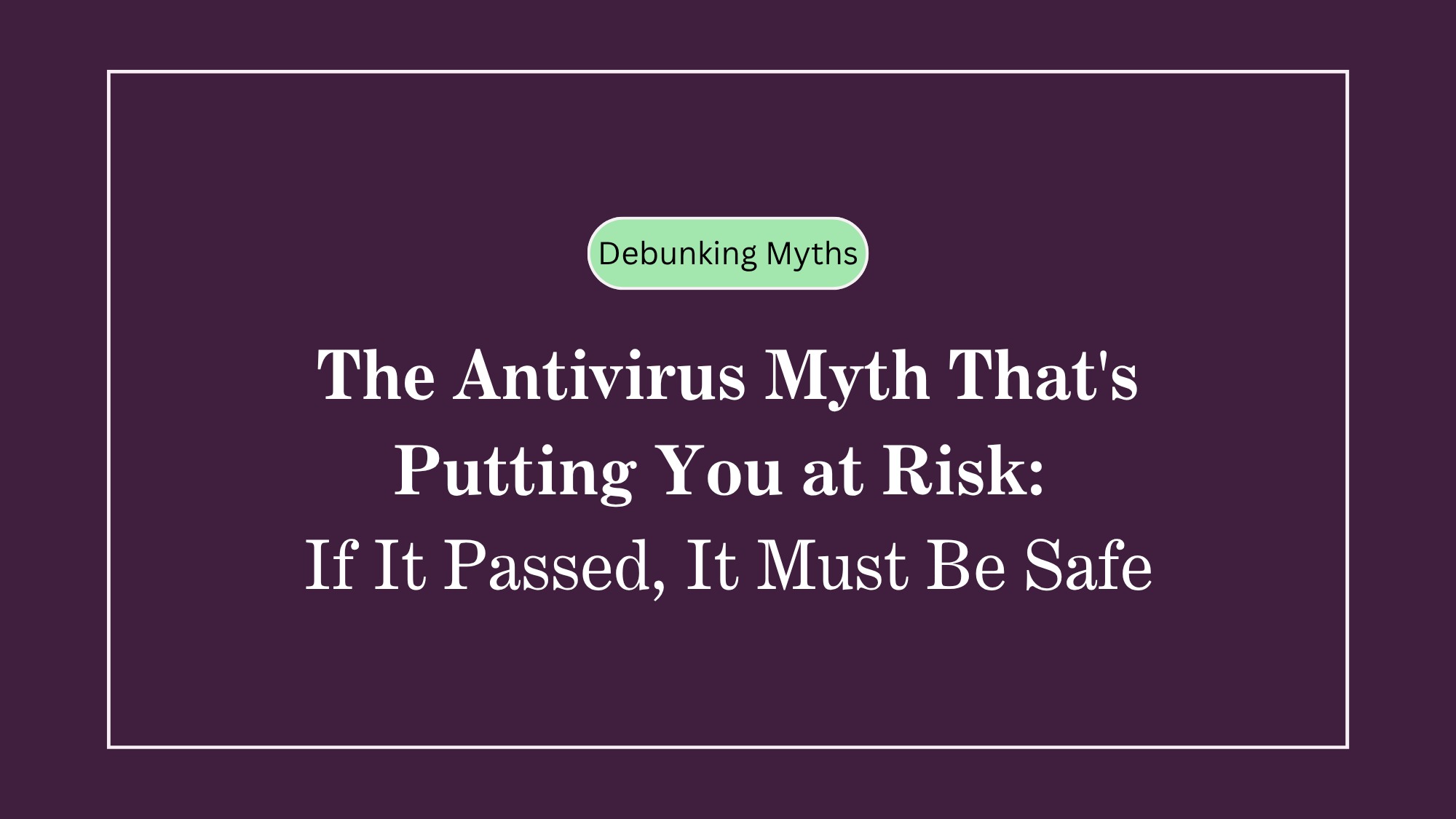 The Antivirus Myth That's Putting You at Risk: If It Passed, It Must Be Safe