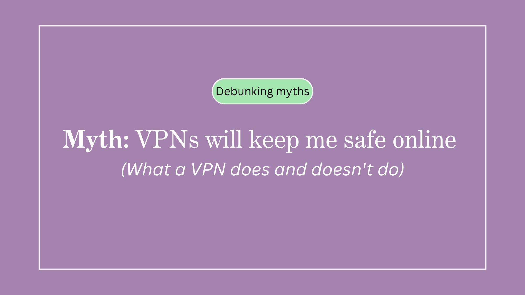 Debunking myths: VPNs will keep me safe online - what a VPN does and doesn't do
