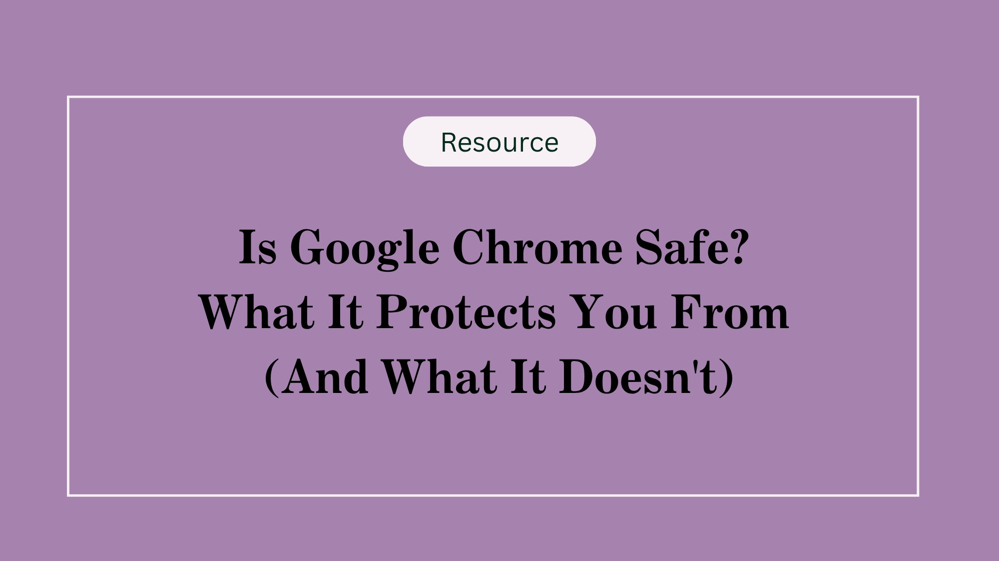 Is Google Chrome Safe? What It Protects You From (And What It Doesn't)